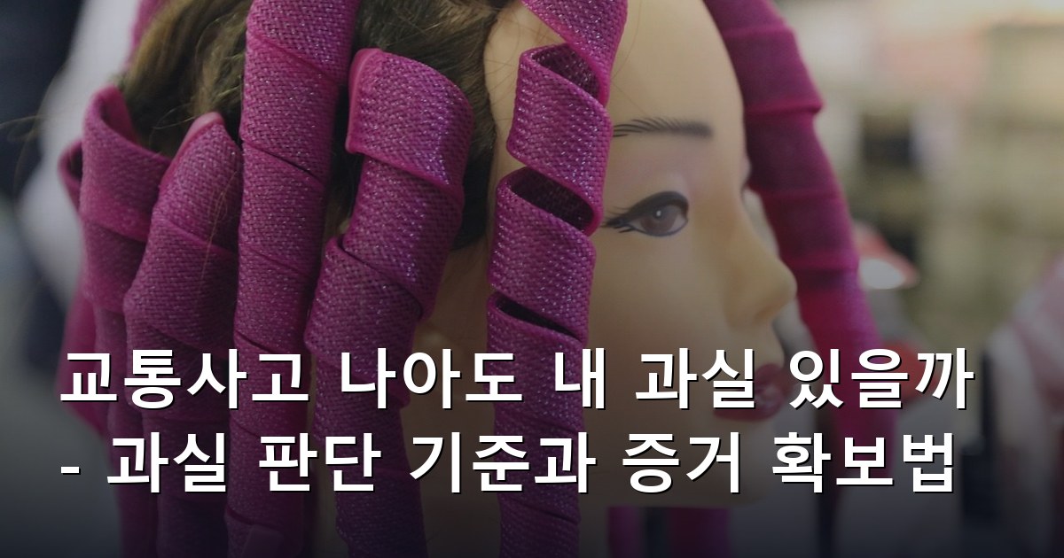 교통사고 나아도 내 과실 있을까 - 과실 판단 기준과 증거 확보법